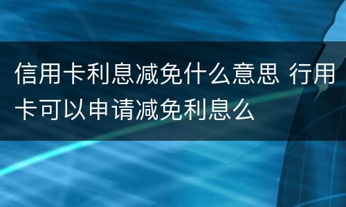 信用卡利息减免什么意思 行用卡可以申请减免利息么
