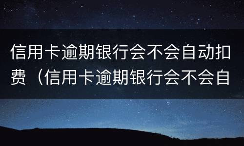 信用卡逾期银行会不会自动扣费（信用卡逾期银行会不会自动扣费呢）