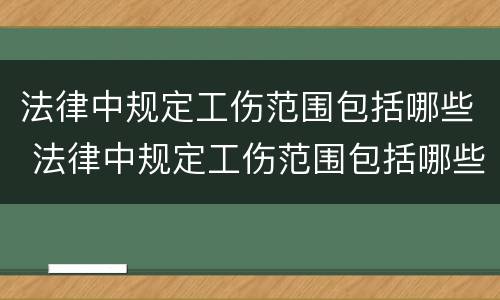 法律中规定工伤范围包括哪些 法律中规定工伤范围包括哪些内容