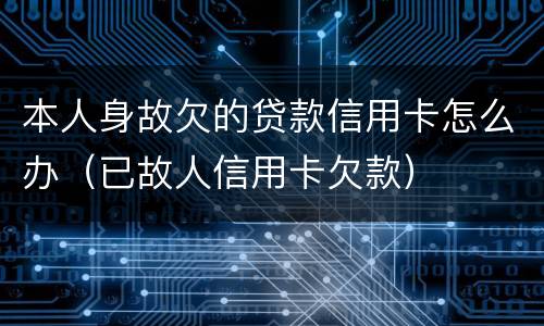 本人身故欠的贷款信用卡怎么办（已故人信用卡欠款）