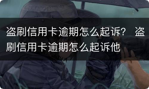 盗刷信用卡逾期怎么起诉？ 盗刷信用卡逾期怎么起诉他