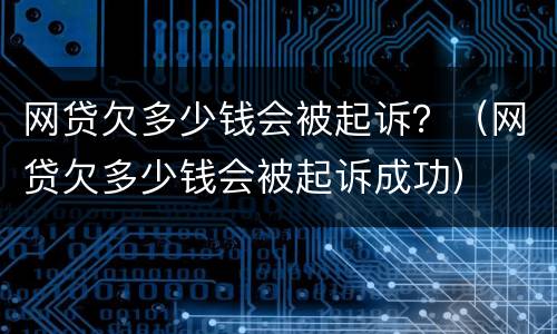 网贷欠多少钱会被起诉？（网贷欠多少钱会被起诉成功）