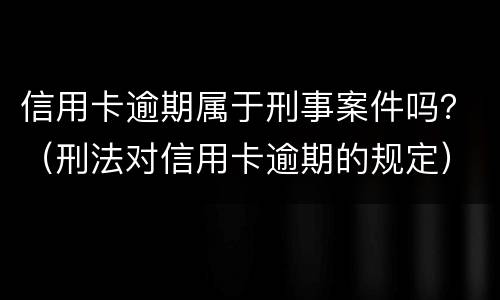 信用卡逾期属于刑事案件吗？（刑法对信用卡逾期的规定）