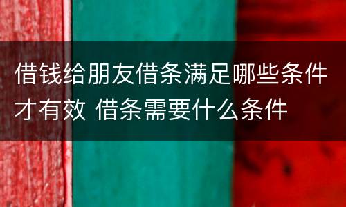 借钱给朋友借条满足哪些条件才有效 借条需要什么条件