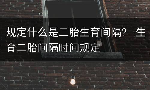 规定什么是二胎生育间隔？ 生育二胎间隔时间规定