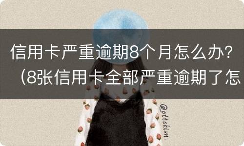 信用卡严重逾期8个月怎么办？（8张信用卡全部严重逾期了怎么办）