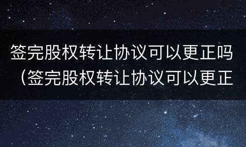 签完股权转让协议可以更正吗（签完股权转让协议可以更正吗）