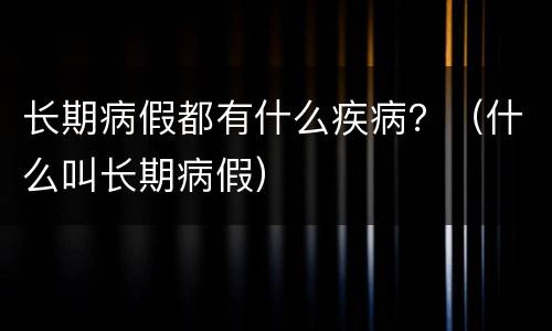 长期病假都有什么疾病？（什么叫长期病假）