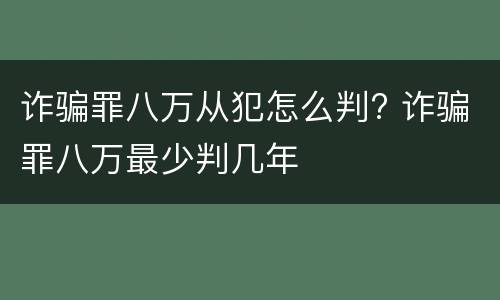 诈骗罪八万从犯怎么判? 诈骗罪八万最少判几年