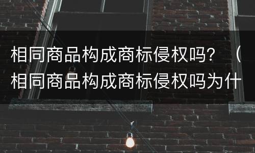 相同商品构成商标侵权吗？（相同商品构成商标侵权吗为什么）