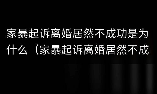 家暴起诉离婚居然不成功是为什么（家暴起诉离婚居然不成功是为什么原因）