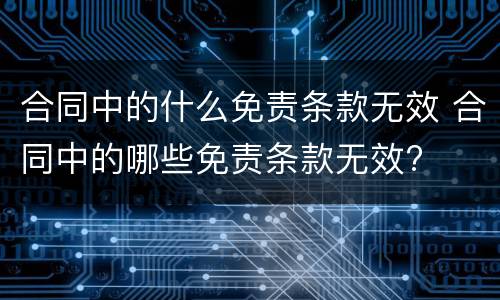 合同中的什么免责条款无效 合同中的哪些免责条款无效?