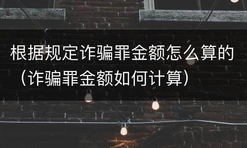 根据规定诈骗罪金额怎么算的（诈骗罪金额如何计算）