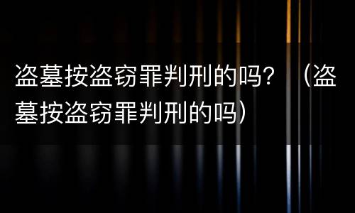 盗墓按盗窃罪判刑的吗？（盗墓按盗窃罪判刑的吗）