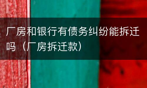 厂房和银行有债务纠纷能拆迁吗（厂房拆迁款）