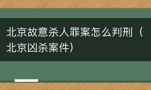 北京故意杀人罪案怎么判刑（北京凶杀案件）
