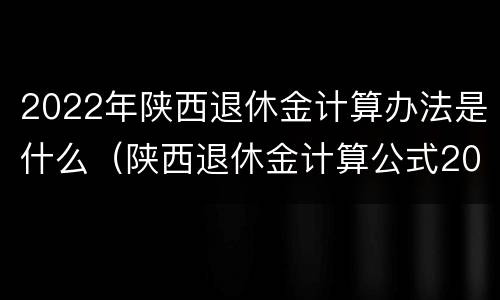 2022年陕西退休金计算办法是什么（陕西退休金计算公式2021）