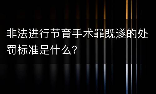 非法进行节育手术罪既遂的处罚标准是什么？