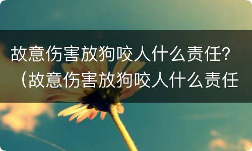 故意伤害放狗咬人什么责任？（故意伤害放狗咬人什么责任）
