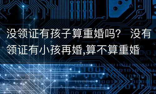 没领证有孩子算重婚吗？ 没有领证有小孩再婚,算不算重婚