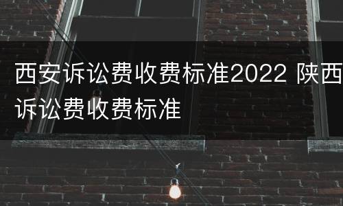 西安诉讼费收费标准2022 陕西诉讼费收费标准