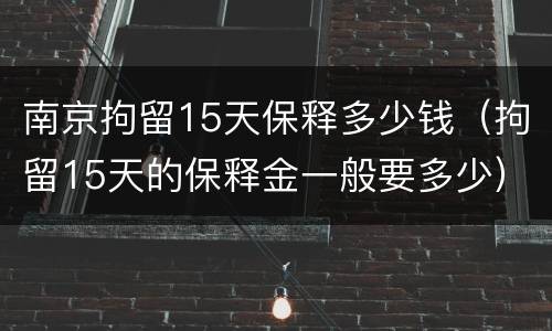 南京拘留15天保释多少钱（拘留15天的保释金一般要多少）