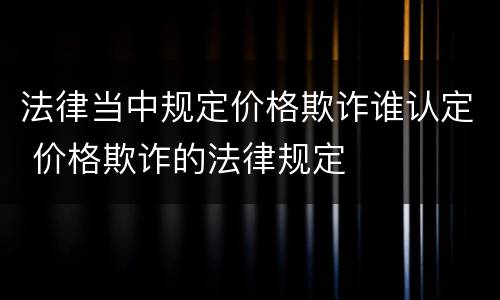 法律当中规定价格欺诈谁认定 价格欺诈的法律规定