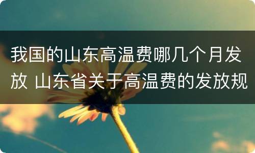 我国的山东高温费哪几个月发放 山东省关于高温费的发放规定