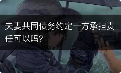 夫妻共同债务约定一方承担责任可以吗？