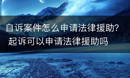 自诉案件怎么申请法律援助？ 起诉可以申请法律援助吗