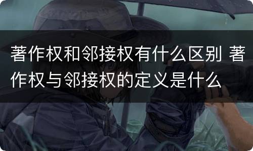 著作权和邻接权有什么区别 著作权与邻接权的定义是什么