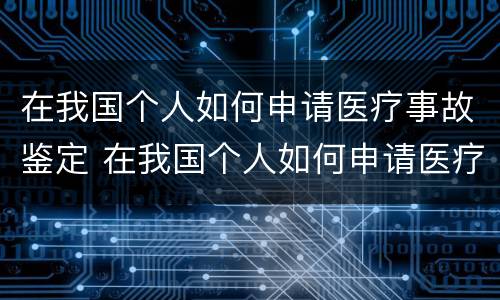 在我国个人如何申请医疗事故鉴定 在我国个人如何申请医疗事故鉴定机构
