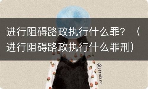进行阻碍路政执行什么罪？（进行阻碍路政执行什么罪刑）