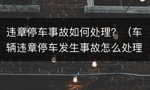 违章停车事故如何处理？（车辆违章停车发生事故怎么处理）
