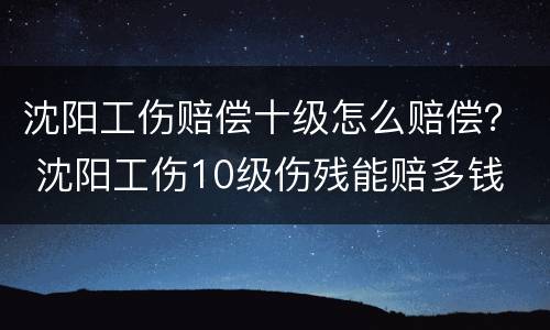 沈阳工伤赔偿十级怎么赔偿？ 沈阳工伤10级伤残能赔多钱