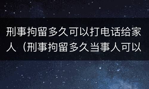 刑事拘留多久可以打电话给家人（刑事拘留多久当事人可以和家里联系）