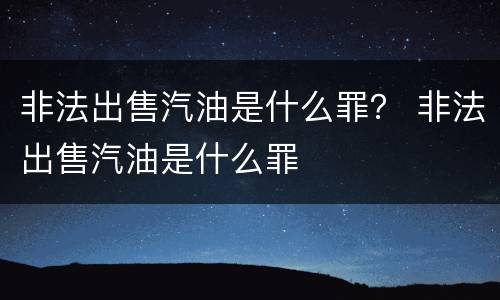 非法出售汽油是什么罪？ 非法出售汽油是什么罪