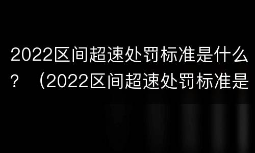 2022区间超速处罚标准是什么？（2022区间超速处罚标准是什么呢）