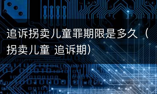追诉拐卖儿童罪期限是多久（拐卖儿童 追诉期）