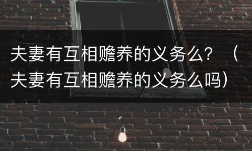 夫妻有互相赡养的义务么？（夫妻有互相赡养的义务么吗）