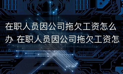 在职人员因公司拖欠工资怎么办 在职人员因公司拖欠工资怎么办呢