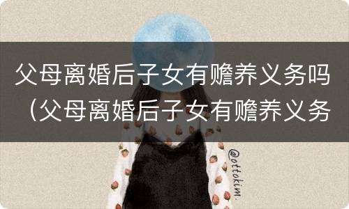 父母离婚后子女有赡养义务吗（父母离婚后子女有赡养义务吗知乎）