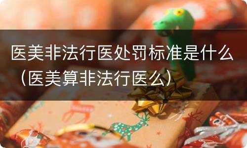 医美非法行医处罚标准是什么（医美算非法行医么）