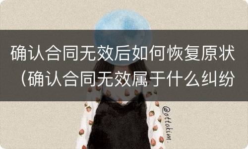 确认合同无效后如何恢复原状（确认合同无效属于什么纠纷）