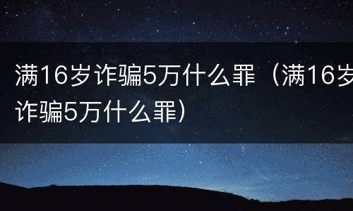 满16岁诈骗5万什么罪（满16岁诈骗5万什么罪）