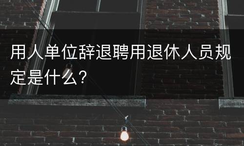 用人单位辞退聘用退休人员规定是什么?