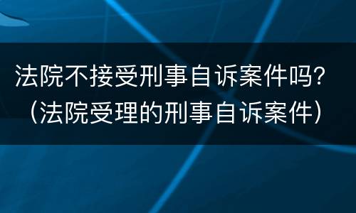 法院不接受刑事自诉案件吗？（法院受理的刑事自诉案件）