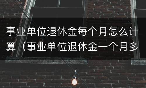 事业单位退休金每个月怎么计算（事业单位退休金一个月多少钱）