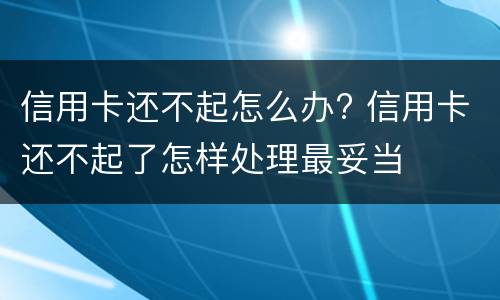 信用卡还不起怎么办? 信用卡还不起了怎样处理最妥当