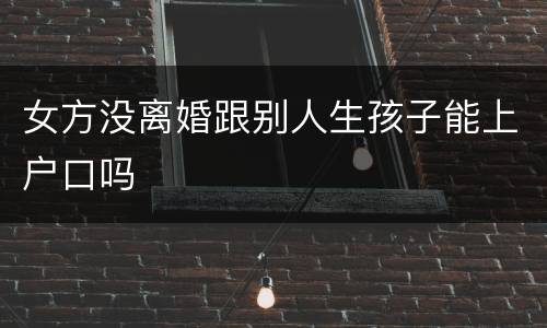 女方没离婚跟别人生孩子能上户口吗